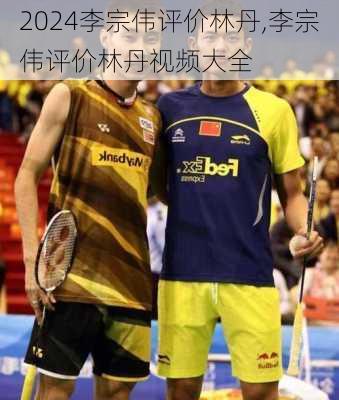 李宗伟评价林丹,李宗伟评价林丹视频大全