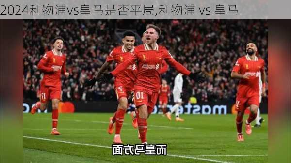 利物浦vs皇马是否平局,利物浦 vs 皇马