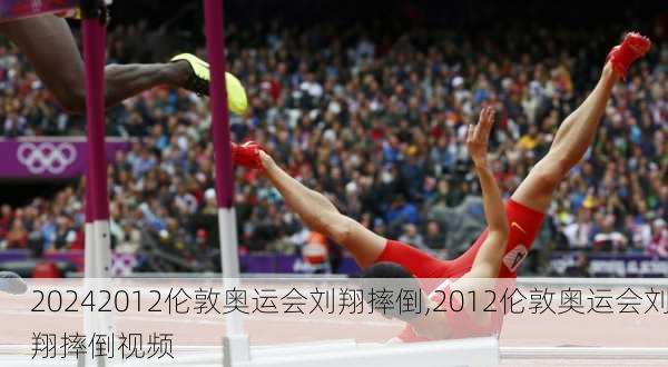 2012伦敦奥运会刘翔摔倒,2012伦敦奥运会刘翔摔倒视频