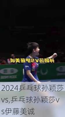 乒乓球孙颖莎vs,乒乓球孙颖莎vs伊藤美诚