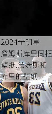 全明星詹姆斯库里同框壁纸,詹姆斯和库里的壁纸