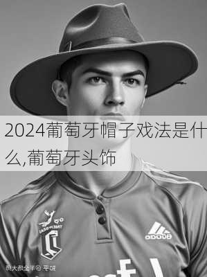 葡萄牙帽子戏法是什么,葡萄牙头饰