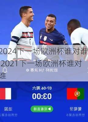 下一场欧洲杯谁对谁,2021下一场欧洲杯谁对谁