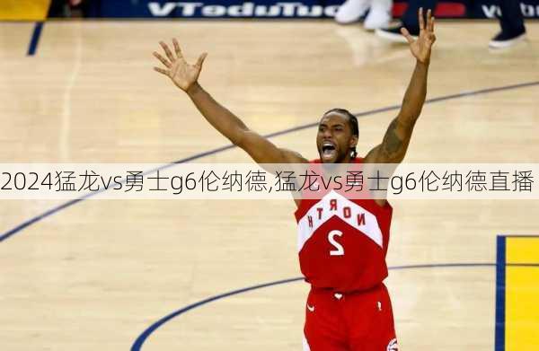 猛龙vs勇士g6伦纳德,猛龙vs勇士g6伦纳德直播