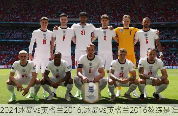 冰岛vs英格兰2016,冰岛vs英格兰2016教练是谁