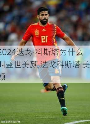 迭戈·科斯塔为什么叫盛世美颜,迭戈科斯塔 美颜