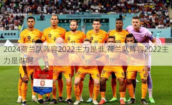 荷兰队阵容2022主力是谁,荷兰队阵容2022主力是谁啊