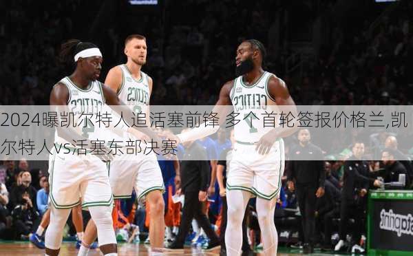 曝凯尔特人追活塞前锋 多个首轮签报价格兰,凯尔特人vs活塞东部决赛