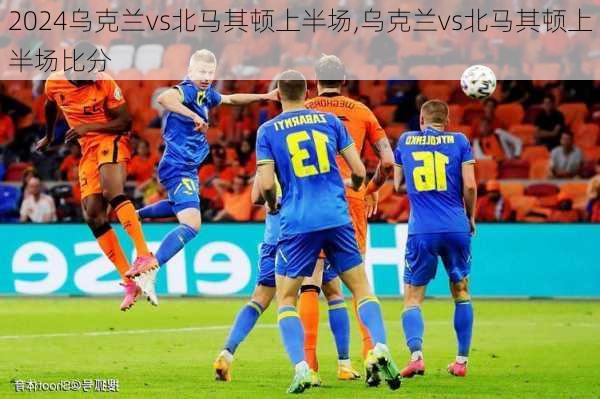 乌克兰vs北马其顿上半场,乌克兰vs北马其顿上半场比分