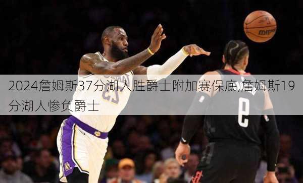 詹姆斯37分湖人胜爵士附加赛保底,詹姆斯19分湖人惨负爵士