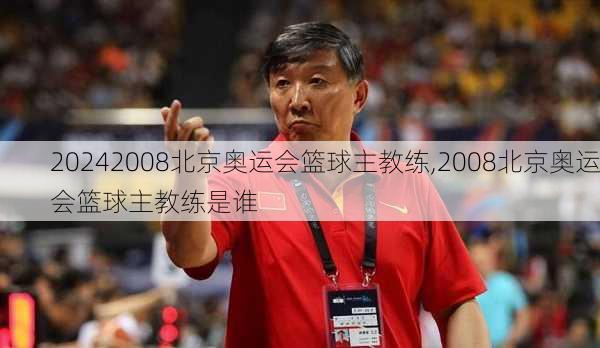 2008北京奥运会篮球主教练,2008北京奥运会篮球主教练是谁