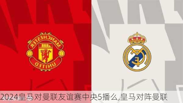 皇马对曼联友谊赛中央5播么,皇马对阵曼联