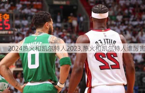 热火和凯尔特人2023,热火和凯尔特人谁厉害