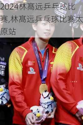 林髙远乒乓球比赛,林髙远乒乓球比赛太原站