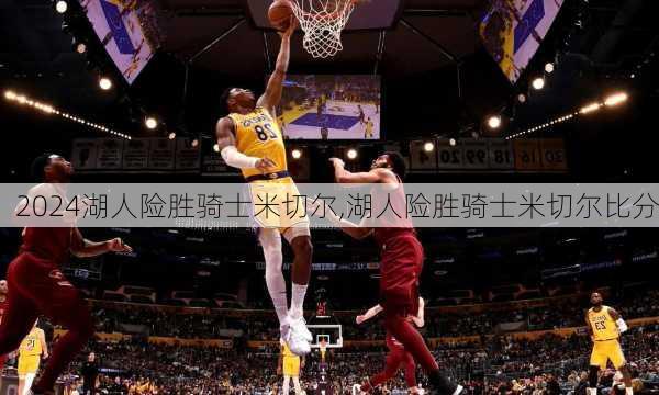 湖人险胜骑士米切尔,湖人险胜骑士米切尔比分