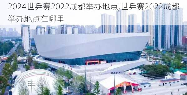 世乒赛2022成都举办地点,世乒赛2022成都举办地点在哪里