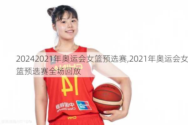2021年奥运会女篮预选赛,2021年奥运会女篮预选赛全场回放