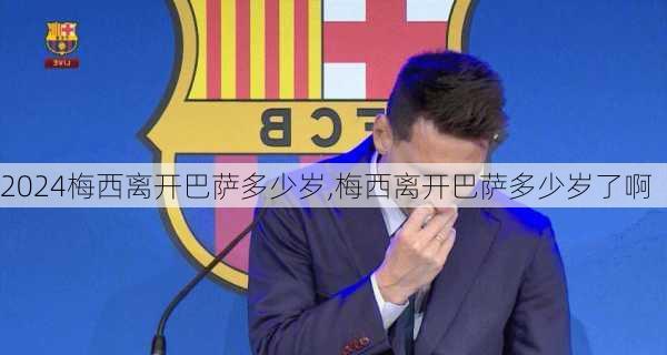 梅西离开巴萨多少岁,梅西离开巴萨多少岁了啊