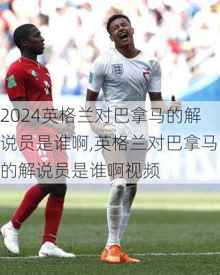 英格兰对巴拿马的解说员是谁啊,英格兰对巴拿马的解说员是谁啊视频