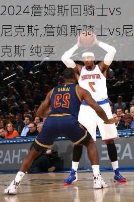 詹姆斯回骑士vs尼克斯,詹姆斯骑士vs尼克斯 纯享