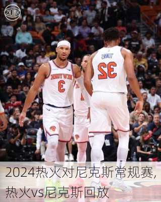 热火对尼克斯常规赛,热火vs尼克斯回放