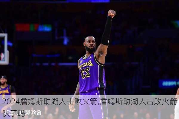 詹姆斯助湖人击败火箭,詹姆斯助湖人击败火箭队了吗