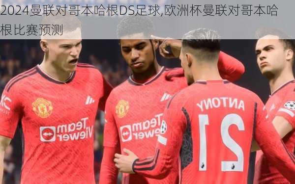曼联对哥本哈根DS足球,欧洲杯曼联对哥本哈根比赛预测