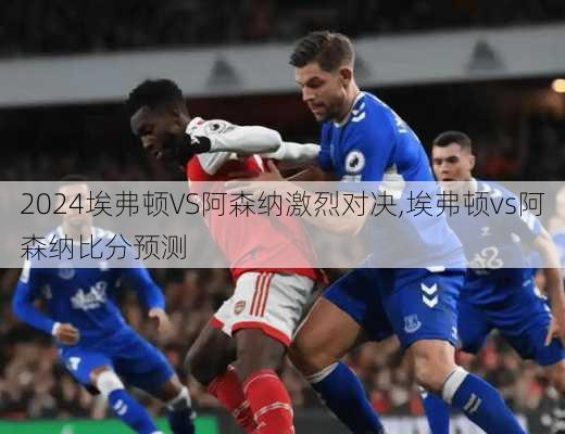 埃弗顿VS阿森纳激烈对决,埃弗顿vs阿森纳比分预测
