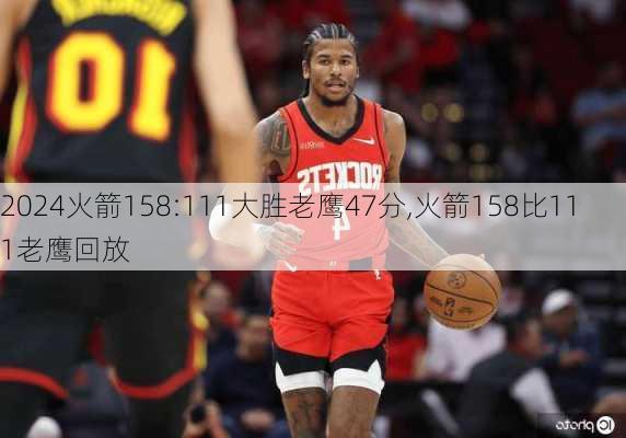 火箭158:111大胜老鹰47分,火箭158比111老鹰回放