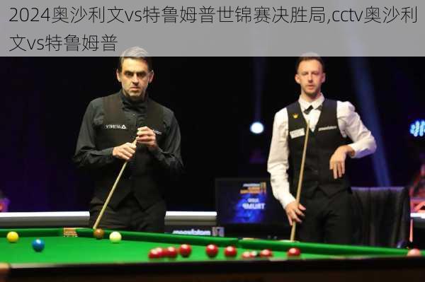 奥沙利文vs特鲁姆普世锦赛决胜局,cctv奥沙利文vs特鲁姆普