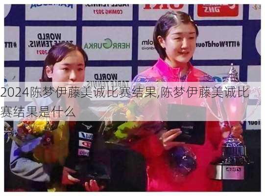 陈梦伊藤美诚比赛结果,陈梦伊藤美诚比赛结果是什么