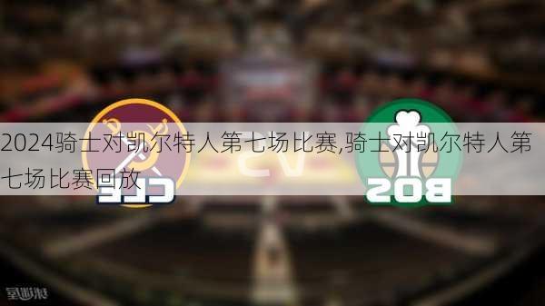 骑士对凯尔特人第七场比赛,骑士对凯尔特人第七场比赛回放