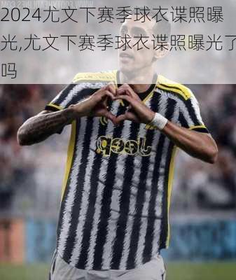 尤文下赛季球衣谍照曝光,尤文下赛季球衣谍照曝光了吗