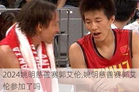 姚明慈善赛郭艾伦,姚明慈善赛郭艾伦参加了吗