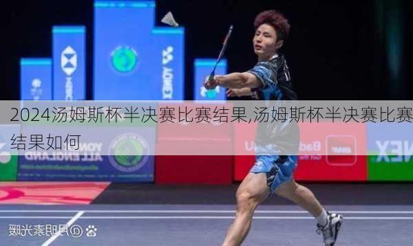 汤姆斯杯半决赛比赛结果,汤姆斯杯半决赛比赛结果如何
