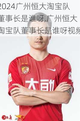 广州恒大淘宝队董事长是谁呀,广州恒大淘宝队董事长是谁呀视频