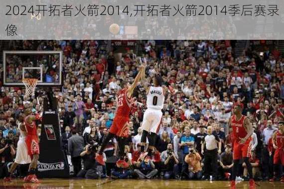 开拓者火箭2014,开拓者火箭2014季后赛录像
