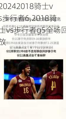 2018骑士vs步行者6,2018骑士vs步行者g5全场回放