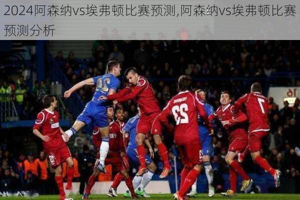 阿森纳vs埃弗顿比赛预测,阿森纳vs埃弗顿比赛预测分析