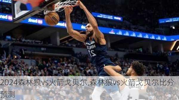 森林狼vs火箭戈贝尔,森林狼vs火箭戈贝尔比分预测