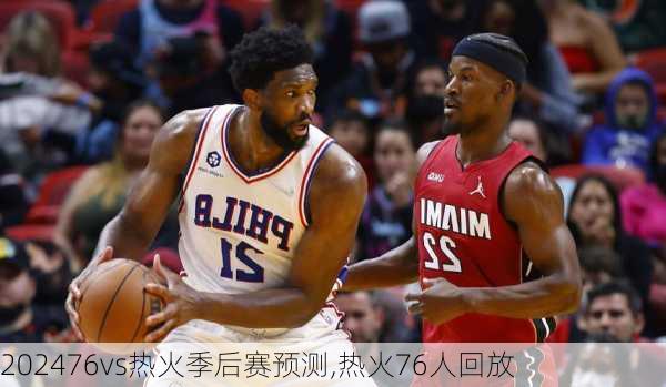 76vs热火季后赛预测,热火76人回放