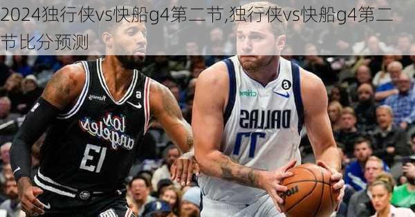 独行侠vs快船g4第二节,独行侠vs快船g4第二节比分预测
