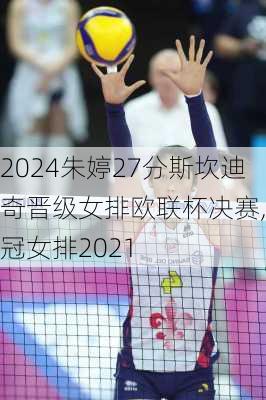 朱婷27分斯坎迪奇晋级女排欧联杯决赛,欧冠女排2021