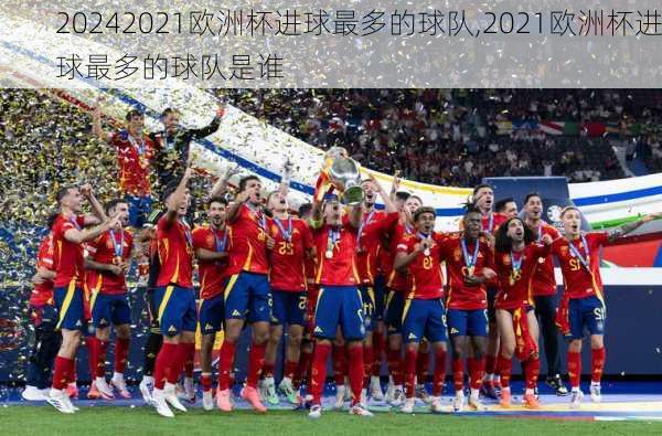 2021欧洲杯进球最多的球队,2021欧洲杯进球最多的球队是谁