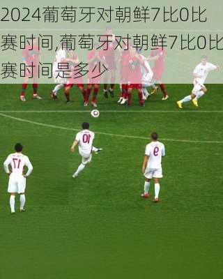 葡萄牙对朝鲜7比0比赛时间,葡萄牙对朝鲜7比0比赛时间是多少