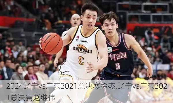辽宁vs广东2021总决赛徐杰,辽宁vs广东2021总决赛赵继伟