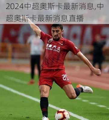 中超奥斯卡最新消息,中超奥斯卡最新消息直播