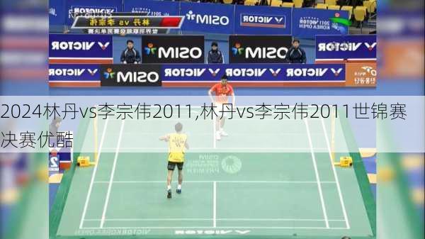林丹vs李宗伟2011,林丹vs李宗伟2011世锦赛决赛优酷