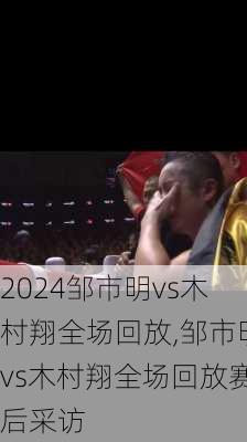 邹市明vs木村翔全场回放,邹市明vs木村翔全场回放赛后采访