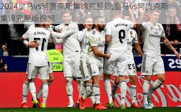 皇马vs阿贾克斯集锦完整版,皇马vs阿贾克斯集锦完整版视频